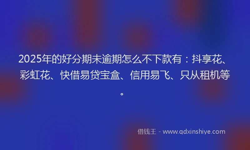 2025年的好分期未逾期怎么不下款有：抖享花、彩虹花、快借易贷宝盒、信用易飞、只从租机等。