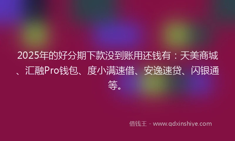 2025年的好分期下款没到账用还钱有:天美商城、汇融Pro钱包、度小满速借、安逸速贷、闪银通等。