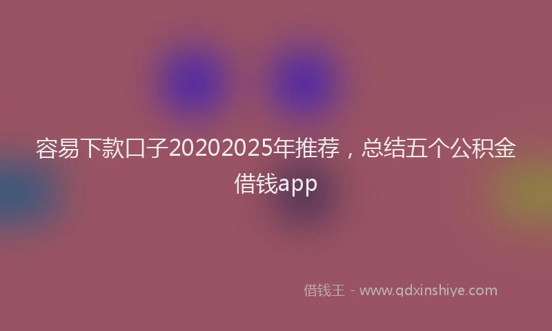 容易下款口子20202025年推荐，总结五个公积金借钱app
