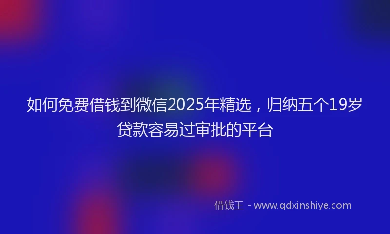如何免费借钱到微信2025年精选，归纳五个19岁贷款容易过审批的平台