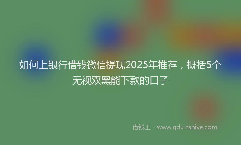 如何上银行借钱微信提现2025年推荐，概括5个无视双黑能下款的口子