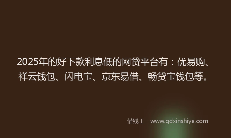 2025年的好下款利息低的网贷平台有：优易购、祥云钱包、闪电宝、京东易借、畅贷宝钱包等。