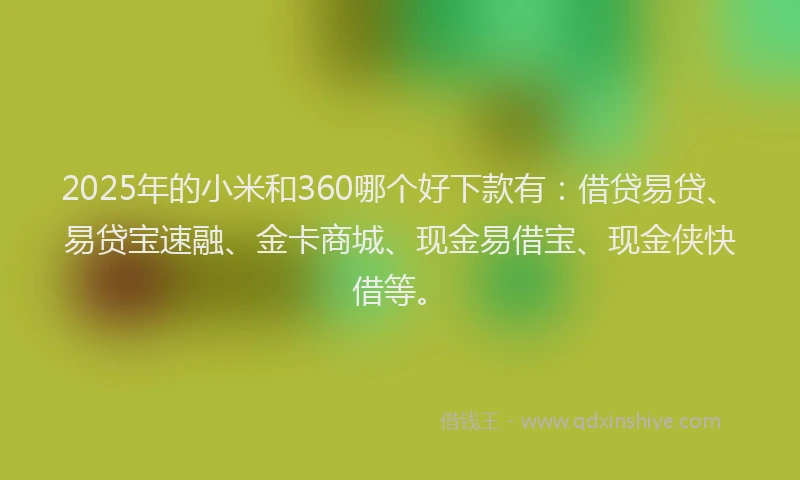 2025年的小米和360哪个好下款有：借贷易贷、易贷宝速融、金卡商城、现金易借宝、现金侠快借等。
