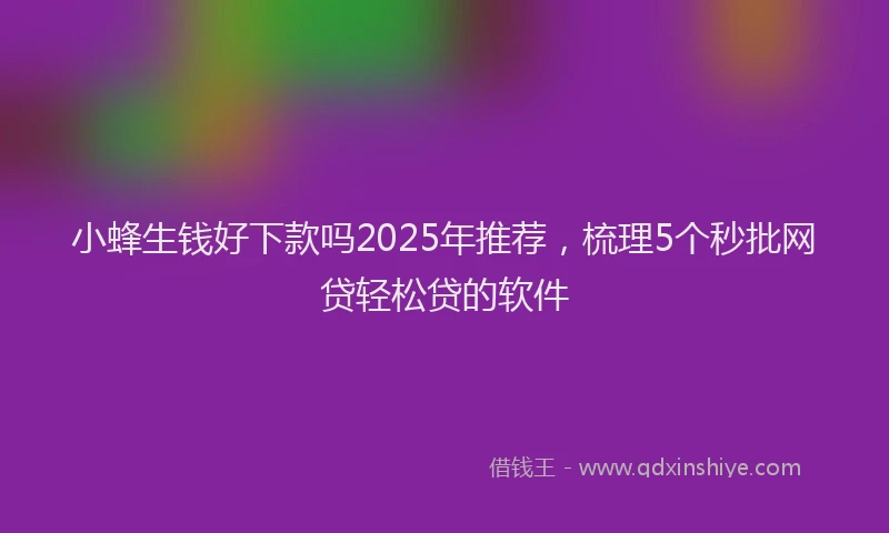 小蜂生钱好下款吗2025年推荐，梳理5个秒批网贷轻松贷的软件