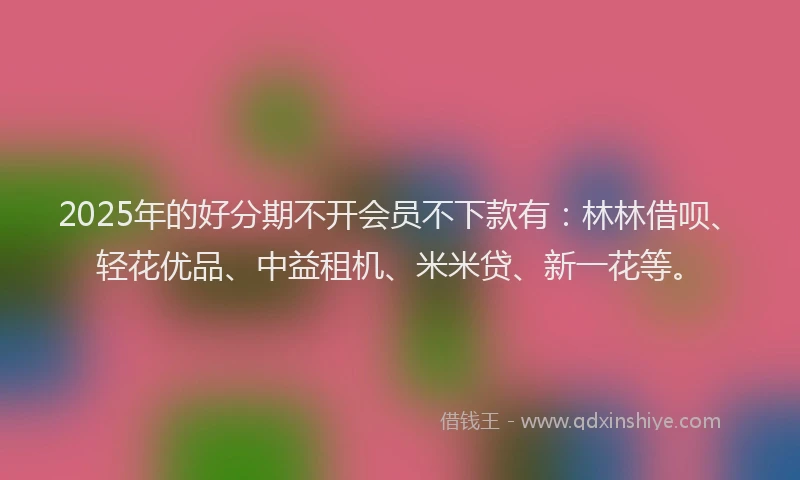 2025年的好分期不开会员不下款有：林林借呗、轻花优品、中益租机、米米贷、新一花等。