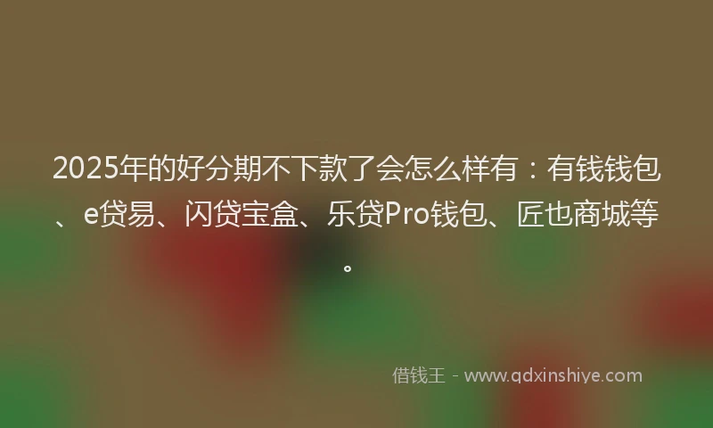 2025年的好分期不下款了会怎么样有：有钱钱包、e贷易、闪贷宝盒、乐贷Pro钱包、匠也商城等。