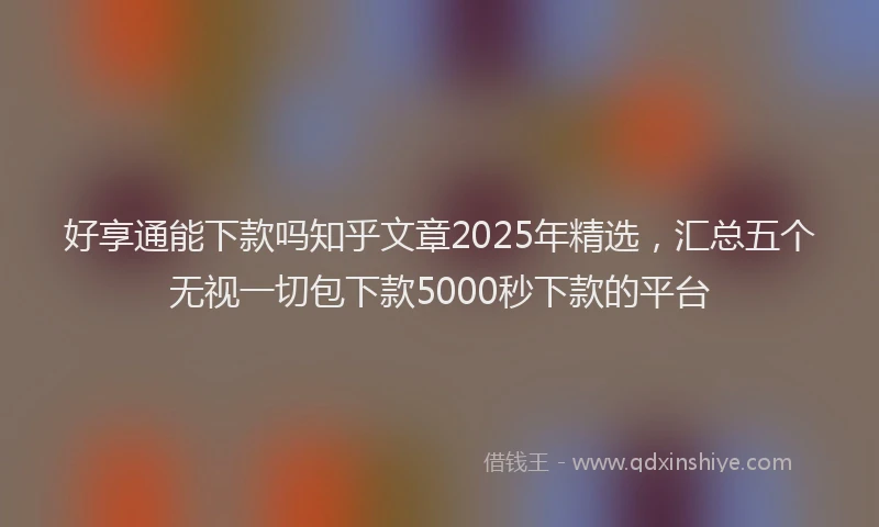 好享通能下款吗知乎文章2025年精选，汇总五个无视一切包下款5000秒下款的平台