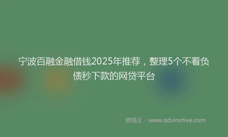 宁波百融金融借钱2025年推荐，整理5个不看负债秒下款的网贷平台