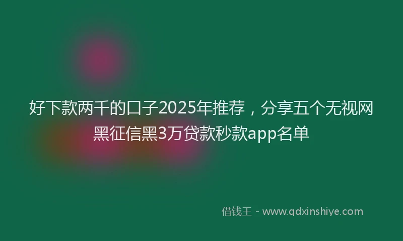 好下款两千的口子2025年推荐，分享五个无视网黑征信黑3万贷款秒款app名单