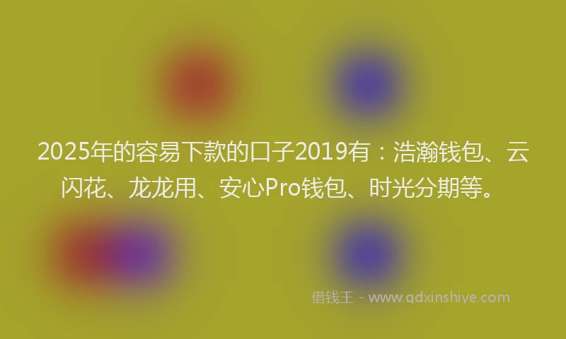 2025年的容易下款的口子2019有：浩瀚钱包、云闪花、龙龙用、安心Pro钱包、时光分期等。