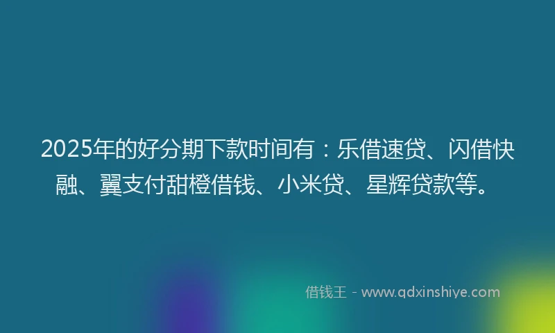 2025年的好分期下款时间有：乐借速贷、闪借快融、翼支付甜橙借钱、小米贷、星辉贷款等。