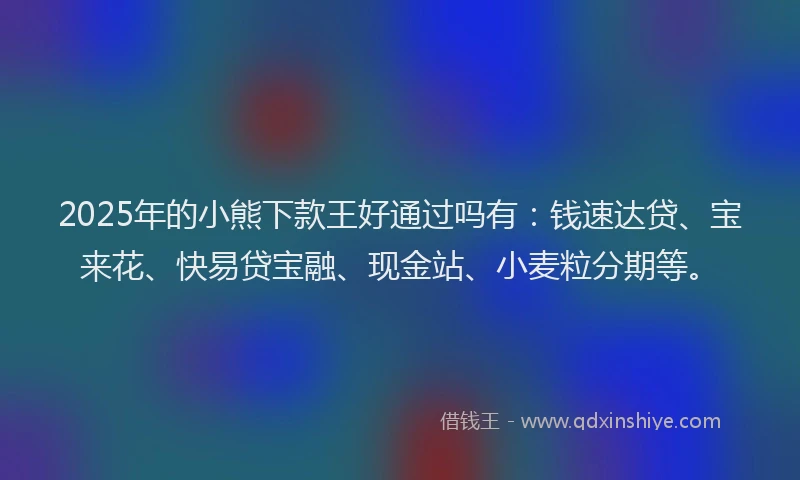2025年的小熊下款王好通过吗有：钱速达贷、宝来花、快易贷宝融、现金站、小麦粒分期等。