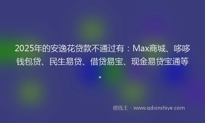 2025年的安逸花贷款不通过有：Max商城、哆哆钱包贷、民生易贷、借贷易宝、现金易贷宝通等。