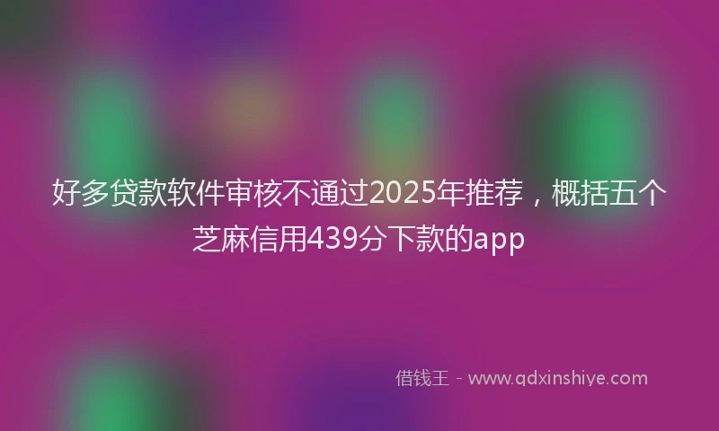 好多贷款软件审核不通过2025年推荐，概括五个芝麻信用439分下款的app