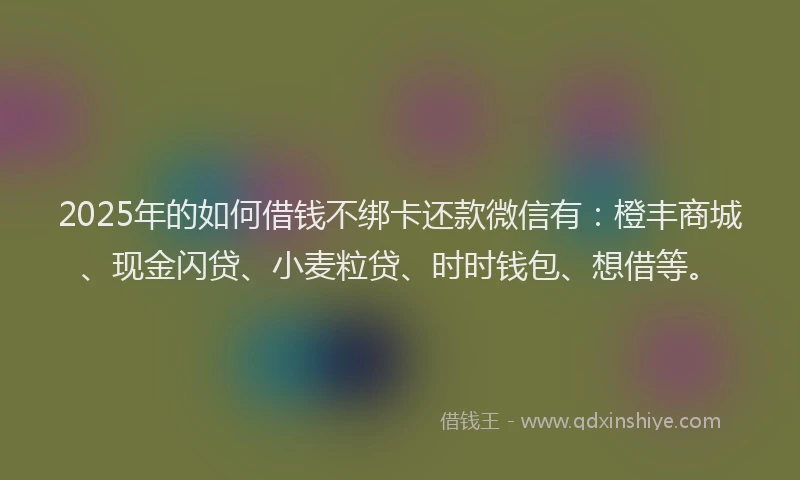 2025年的如何借钱不绑卡还款微信有：橙丰商城、现金闪贷、小麦粒贷、时时钱包、想借等。