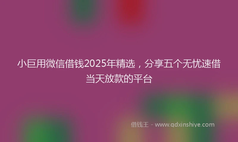 小巨用微信借钱2025年精选，分享五个无忧速借当天放款的平台