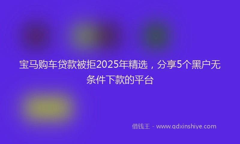 宝马购车贷款被拒2025年精选，分享5个黑户无条件下款的平台