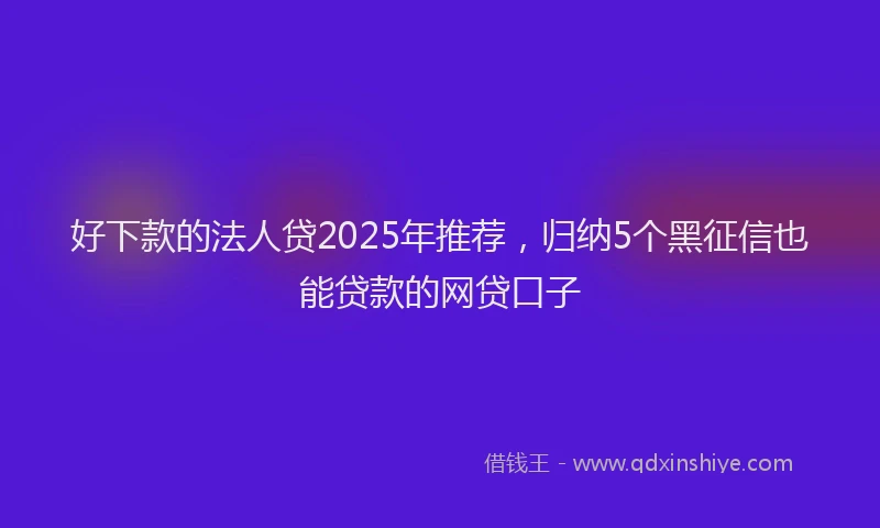 好下款的法人贷2025年推荐，归纳5个黑征信也能贷款的网贷口子