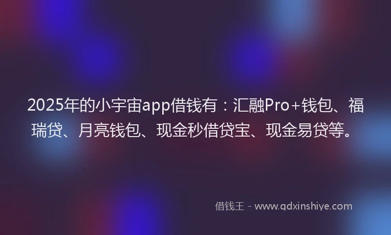 2025年的小宇宙app借钱有：汇融Pro+钱包、福瑞贷、月亮钱包、现金秒借贷宝、现金易贷等。