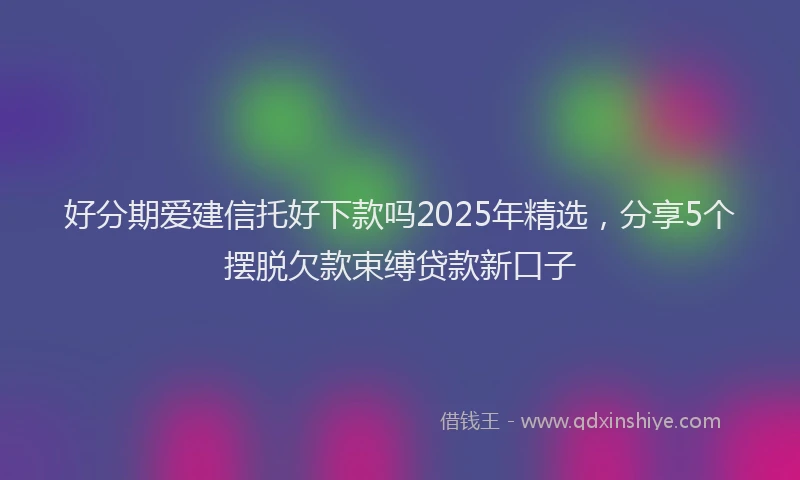 好分期爱建信托好下款吗2025年精选，分享5个摆脱欠款束缚贷款新口子