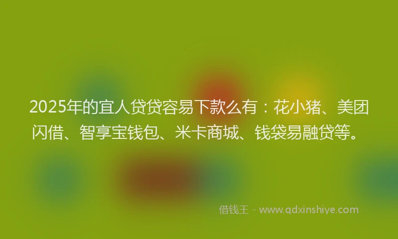 2025年的宜人贷贷容易下款么有：花小猪、美团闪借、智享宝钱包、米卡商城、钱袋易融贷等。