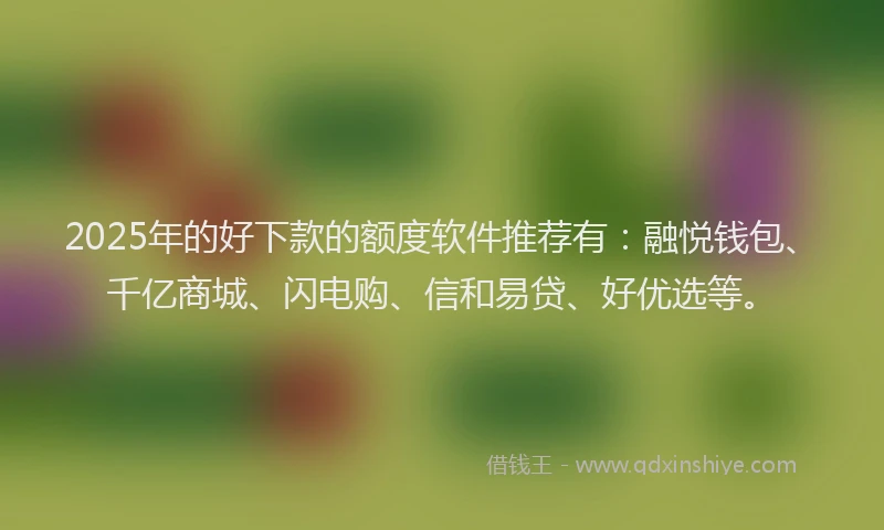 2025年的好下款的额度软件推荐有：融悦钱包、千亿商城、闪电购、信和易贷、好优选等。