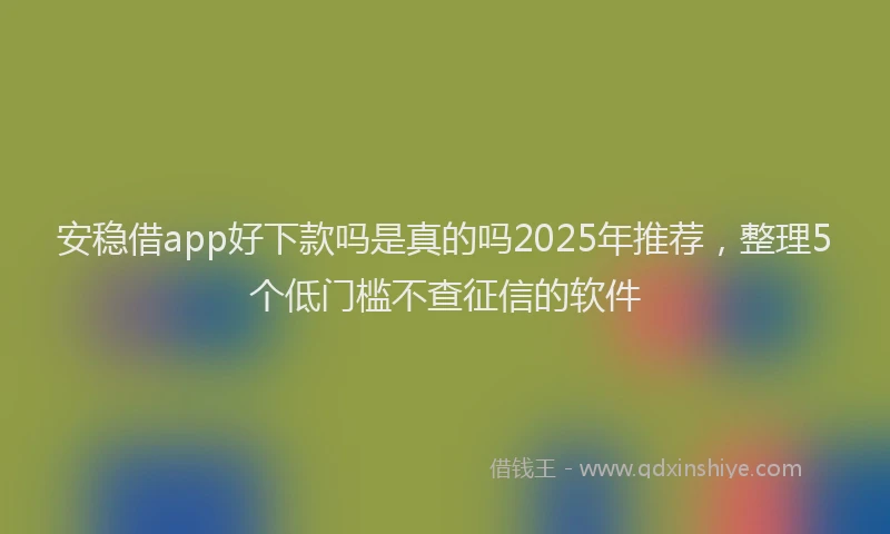 安稳借app好下款吗是真的吗2025年推荐，整理5个低门槛不查征信的软件