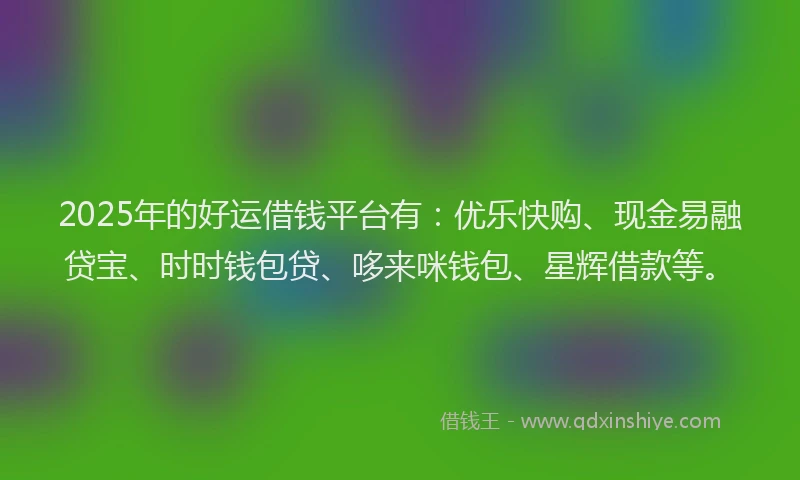 2025年的好运借钱平台有：优乐快购、现金易融贷宝、时时钱包贷、哆来咪钱包、星辉借款等。