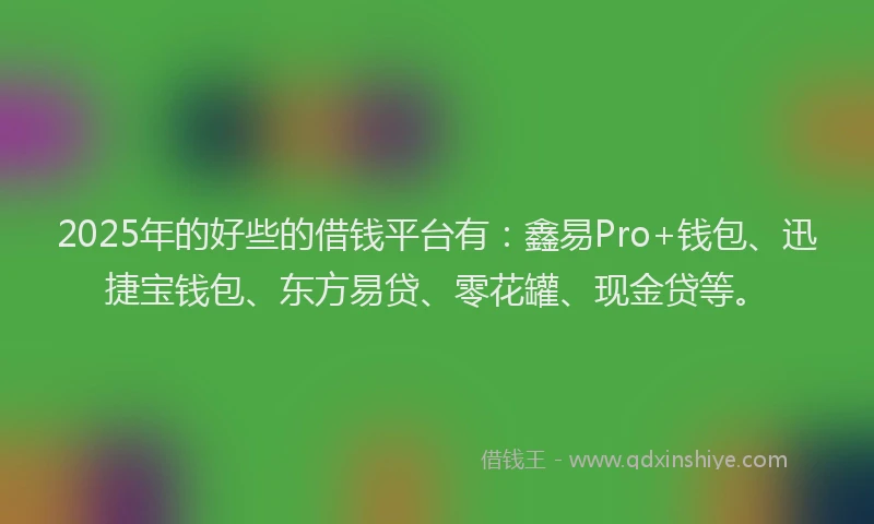 2025年的好些的借钱平台有：鑫易Pro+钱包、迅捷宝钱包、东方易贷、零花罐、现金贷等。