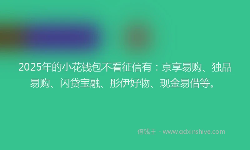 2025年的小花钱包不看征信有：京享易购、独品易购、闪贷宝融、彤伊好物、现金易借等。