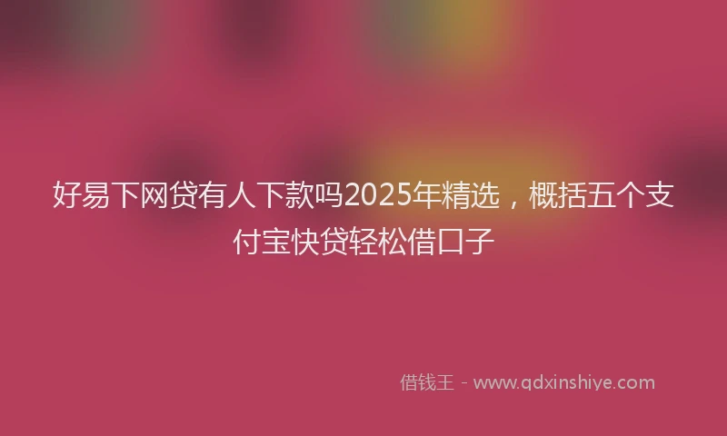好易下网贷有人下款吗2025年精选，概括五个支付宝快贷轻松借口子