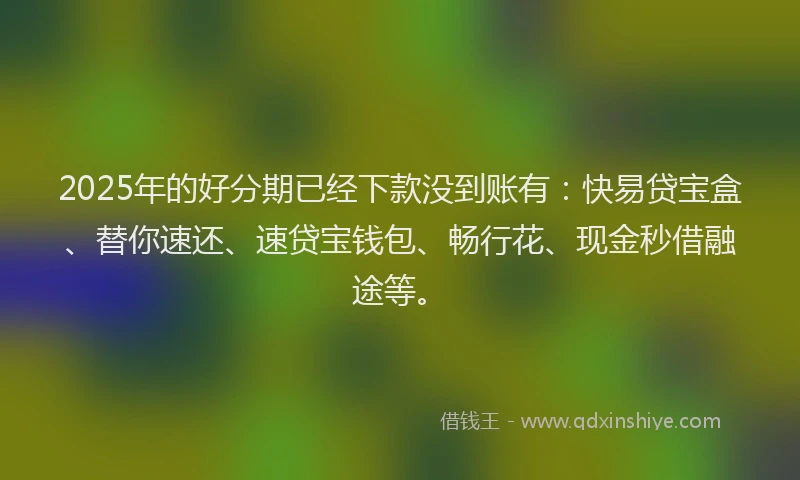 2025年的好分期已经下款没到账有：快易贷宝盒、替你速还、速贷宝钱包、畅行花、现金秒借融途等。