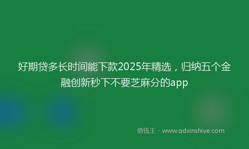 好期贷多长时间能下款2025年精选，归纳五个金融创新秒下不要芝麻分的app