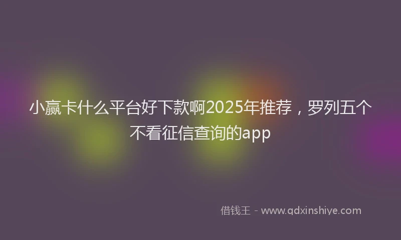 小赢卡什么平台好下款啊2025年推荐，罗列五个不看征信查询的app