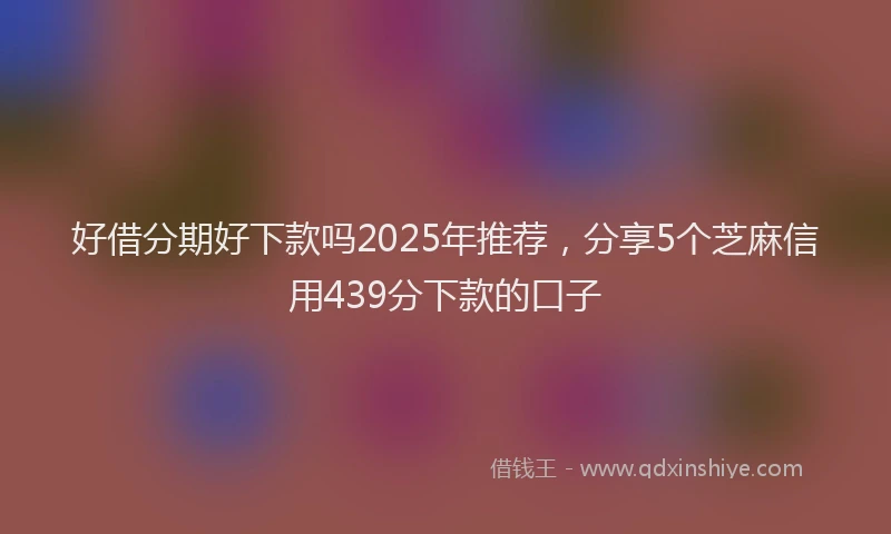 好借分期好下款吗2025年推荐，分享5个芝麻信用439分下款的口子