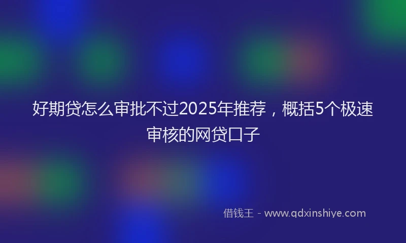 好期贷怎么审批不过2025年推荐，概括5个极速审核的网贷口子