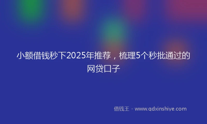 小额借钱秒下2025年推荐，梳理5个秒批通过的网贷口子