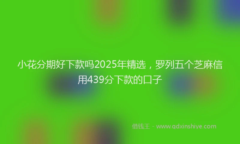 小花分期好下款吗2025年精选，罗列五个芝麻信用439分下款的口子