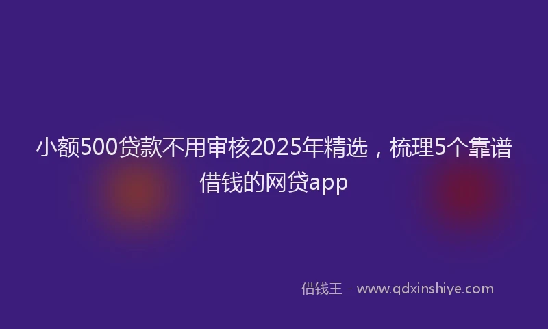 小额500贷款不用审核2025年精选，梳理5个靠谱借钱的网贷app
