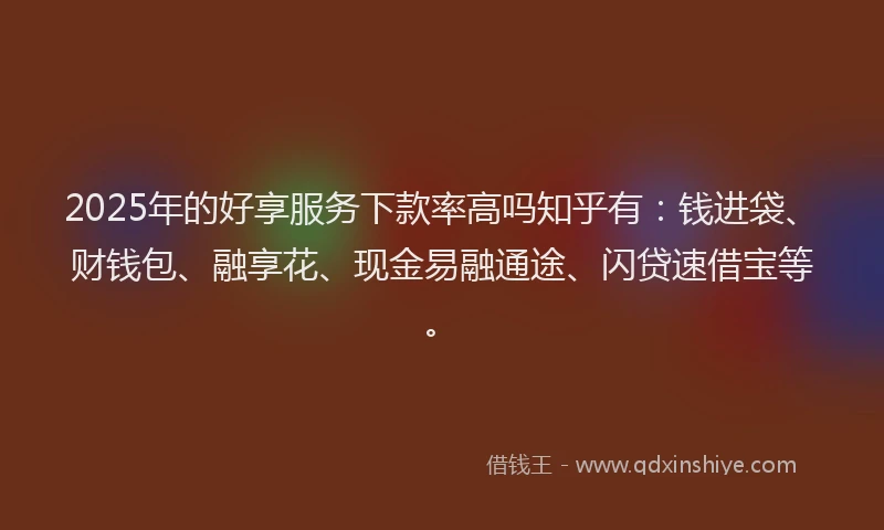 2025年的好享服务下款率高吗知乎有：钱进袋、财钱包、融享花、现金易融通途、闪贷速借宝等。