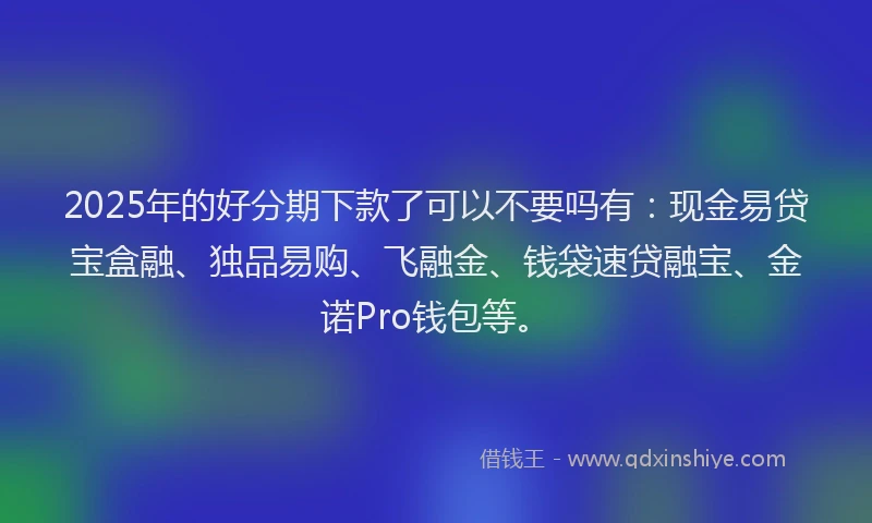 2025年的好分期下款了可以不要吗有：现金易贷宝盒融、独品易购、飞融金、钱袋速贷融宝、金诺Pro钱包等。