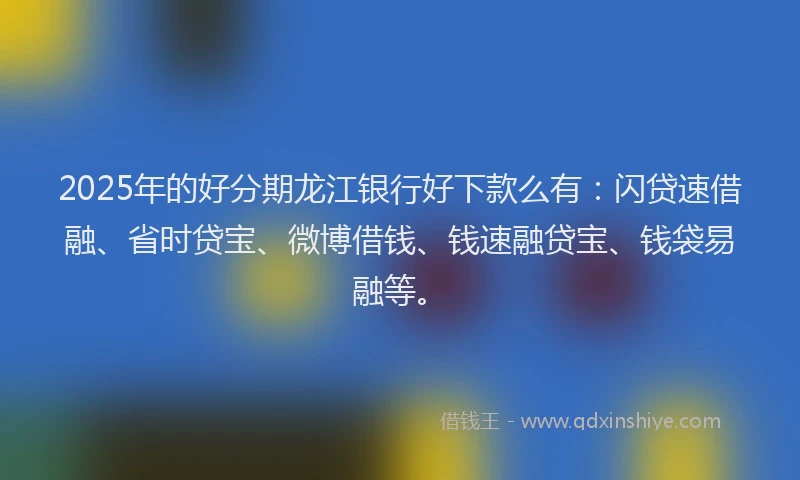 2025年的好分期龙江银行好下款么有：闪贷速借融、省时贷宝、微博借钱、钱速融贷宝、钱袋易融等。