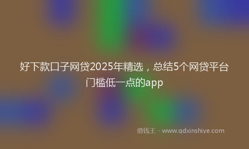 好下款口子网贷2025年精选，总结5个网贷平台门槛低一点的app