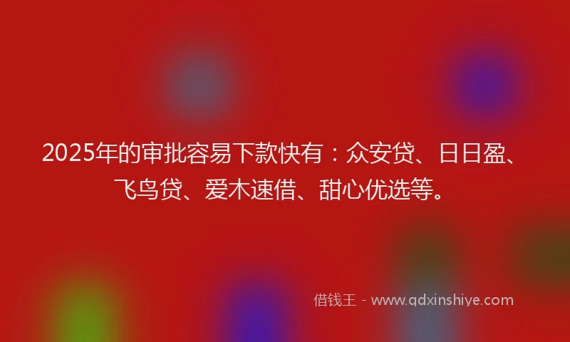 2025年的审批容易下款快有：众安贷、日日盈、飞鸟贷、爱木速借、甜心优选等。