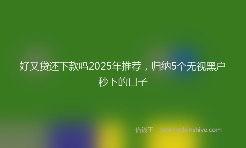 好又贷还下款吗2025年推荐，归纳5个无视黑户秒下的口子