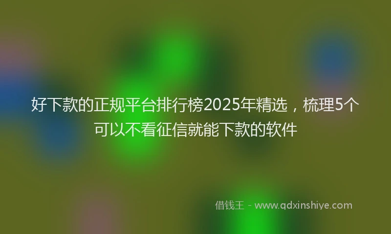 好下款的正规平台排行榜2025年精选，梳理5个可以不看征信就能下款的软件