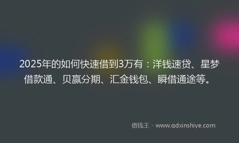 2025年的如何快速借到3万有：洋钱速贷、星梦借款通、贝赢分期、汇金钱包、瞬借通途等。
