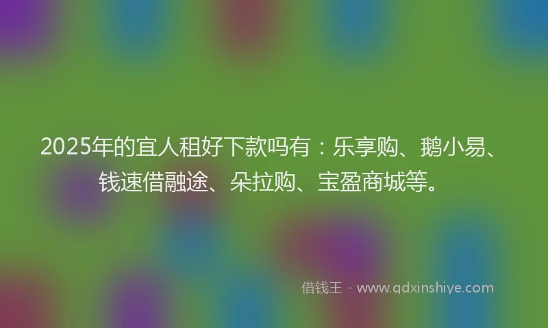 2025年的宜人租好下款吗有：乐享购、鹅小易、钱速借融途、朵拉购、宝盈商城等。