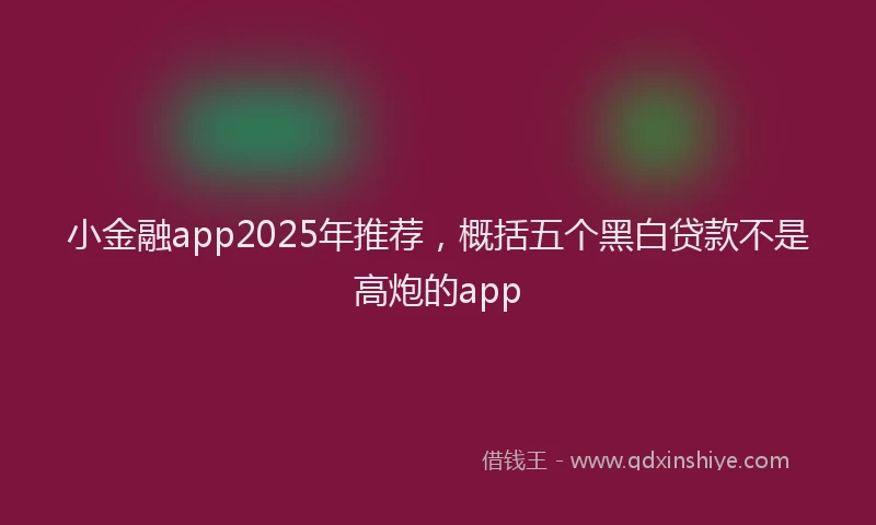 小金融app2025年推荐，概括五个黑白贷款不是高炮的app