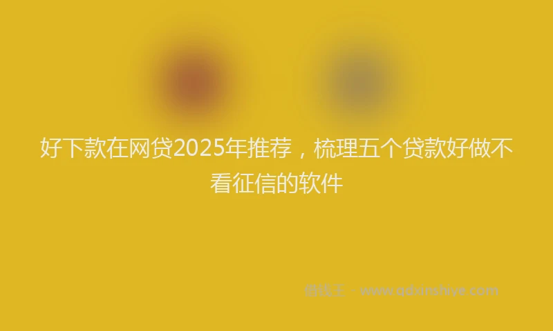好下款在网贷2025年推荐，梳理五个贷款好做不看征信的软件